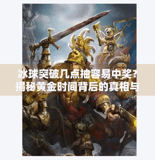 冰球突破几点抽容易中奖？揭秘黄金时间背后的真相与理性博弈建议,冰球突破几点抽容易中奖
