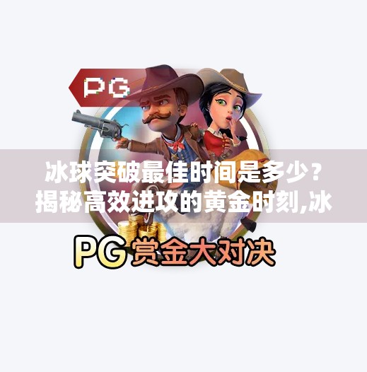 冰球突破最佳时间是多少？揭秘高效进攻的黄金时刻,冰球突破最佳时间是多少