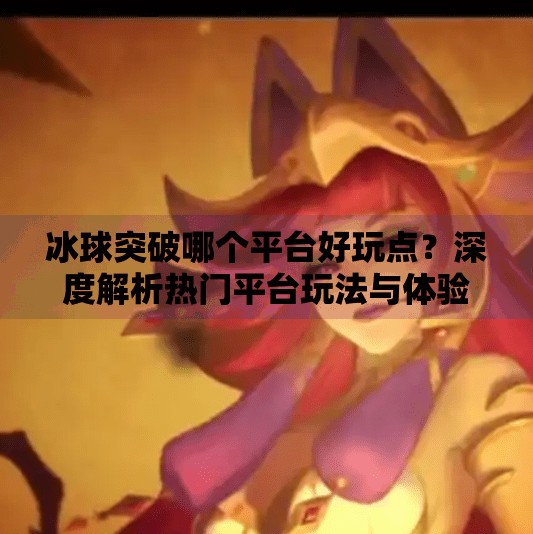 冰球突破哪个平台好玩点？深度解析热门平台玩法与体验,冰球突破哪个平台好玩点