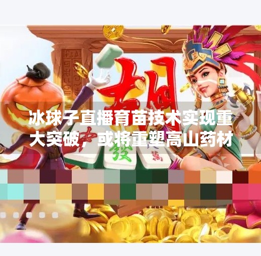 冰球子直播育苗技术实现重大突破，或将重塑高山药材种植格局,冰球子直播育苗技术突破