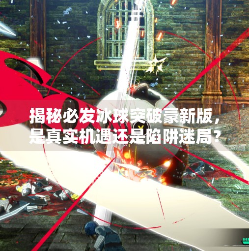 揭秘必发冰球突破豪新版，是真实机遇还是陷阱迷局？必发冰球突破豪新版