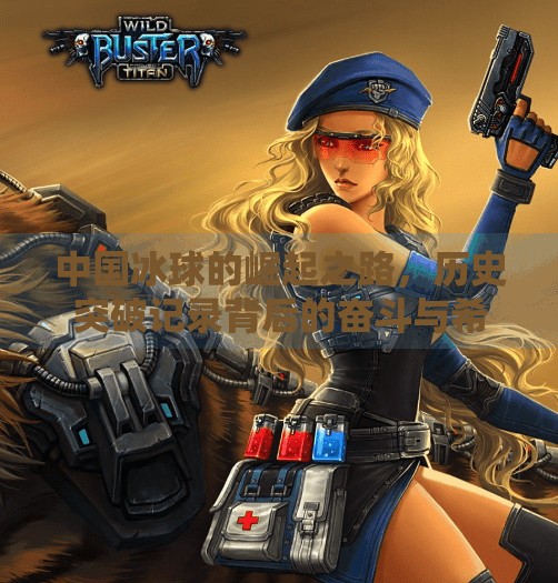 中国冰球的崛起之路，历史突破记录背后的奋斗与希望,中国冰球历史突破记录表
