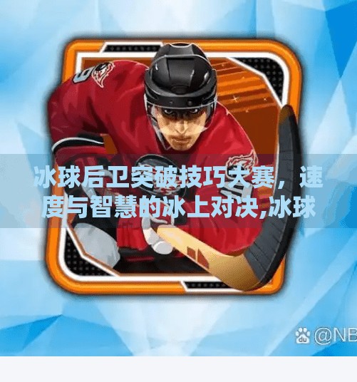 冰球后卫突破技巧大赛，速度与智慧的冰上对决,冰球后卫突破技巧大赛