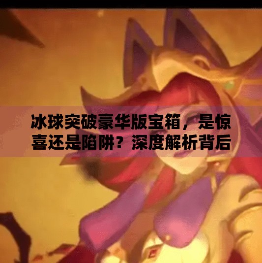 冰球突破豪华版宝箱，是惊喜还是陷阱？深度解析背后的真相,冰球突破豪华版宝箱