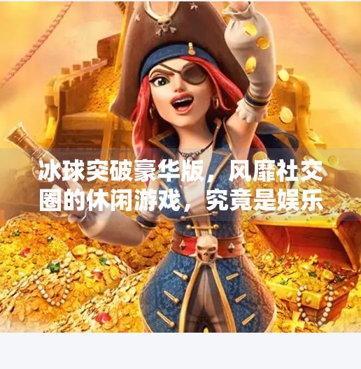 冰球突破豪华版，风靡社交圈的休闲游戏，究竟是娱乐还是陷阱？冰球突破豪华版说明