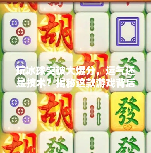 玩冰球突破大爆分，运气还是技术？揭秘这款游戏背后的真相,玩冰球突破大爆分