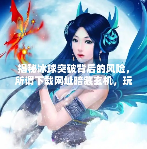 揭秘冰球突破背后的风险，所谓下载网址暗藏玄机，玩家需警惕网络陷阱,冰球突破下载网址是什么