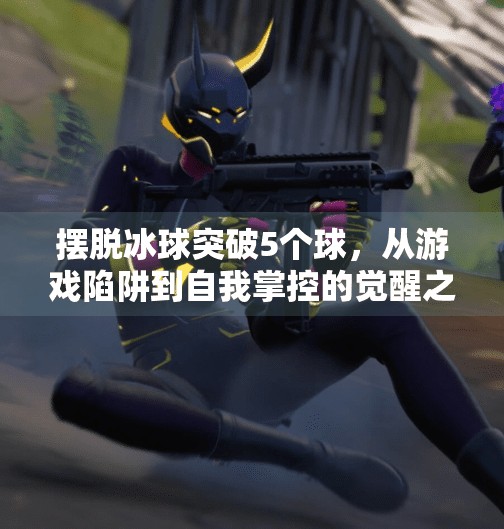 摆脱冰球突破5个球，从游戏陷阱到自我掌控的觉醒之路,摆脱冰球突破5个球