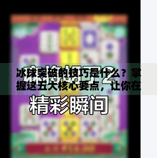 冰球突破的技巧是什么？掌握这五大核心要点，让你在冰面上所向披靡,冰球突破的技巧是什么