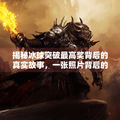揭秘冰球突破最高奖背后的真实故事，一张照片背后的荣耀与争议,冰球突破最高奖照片