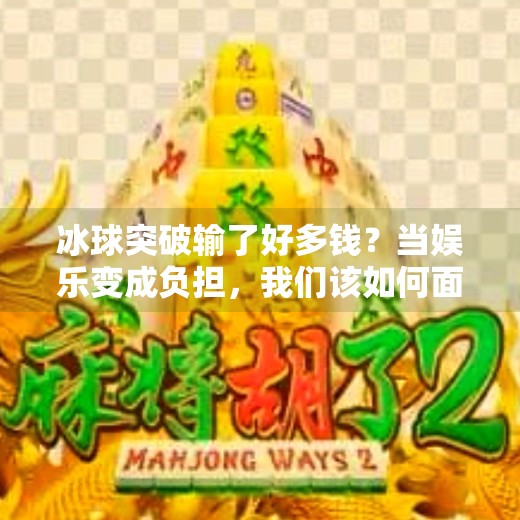 冰球突破输了好多钱？当娱乐变成负担，我们该如何面对赌博陷阱,冰球突破输了好多钱
