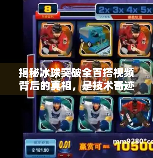 揭秘冰球突破全百搭视频背后的真相，是技术奇迹还是营销骗局？冰球突破全百搭视频
