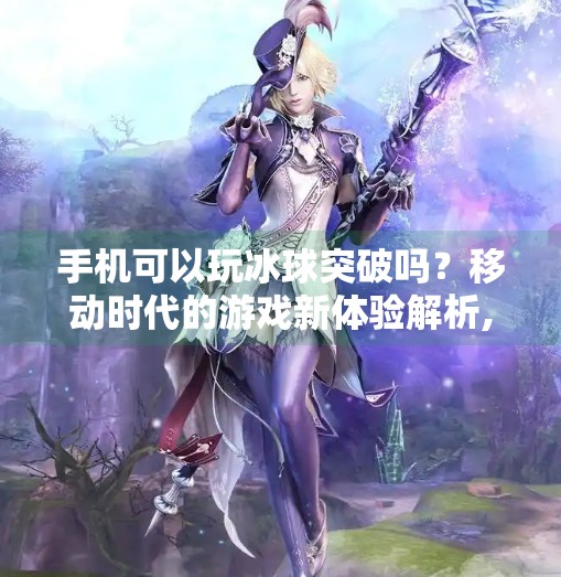 手机可以玩冰球突破吗？移动时代的游戏新体验解析,手机可以玩冰球突破吗