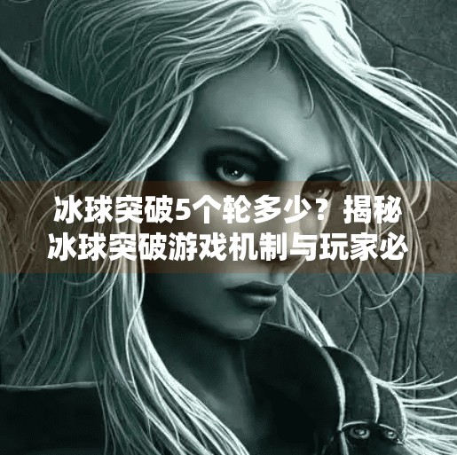 冰球突破5个轮多少？揭秘冰球突破游戏机制与玩家必知的冷知识,冰球突破5个轮多少