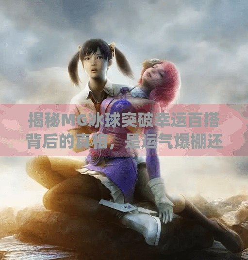 揭秘MG冰球突破幸运百搭背后的真相，是运气爆棚还是套路深藏？mg冰球突破幸运百搭