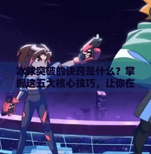 冰球突破的诀窍是什么？掌握这五大核心技巧，让你在赛场上势如破竹,冰球突破的诀窍是什么