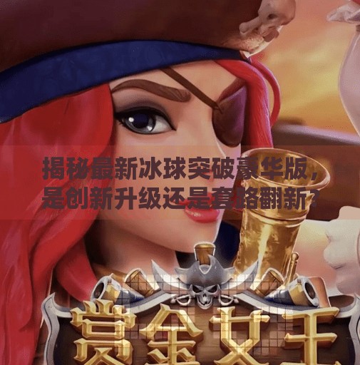 揭秘最新冰球突破豪华版，是创新升级还是套路翻新？最新冰球突破豪华版