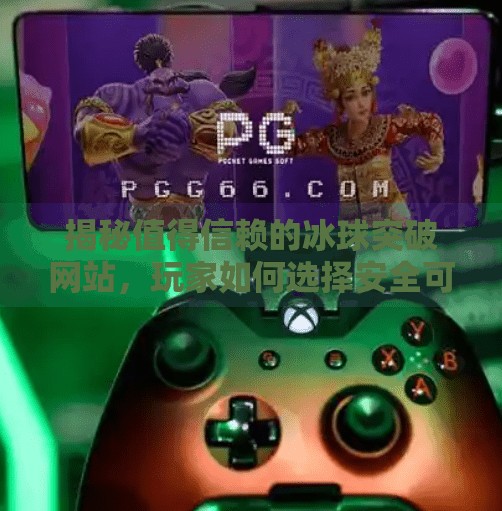 揭秘值得信赖的冰球突破网站，玩家如何选择安全可靠的游戏平台？值得信赖的冰球突破网站
