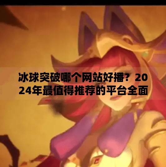 冰球突破哪个网站好播？2024年最值得推荐的平台全面解析,冰球突破哪个网站好播