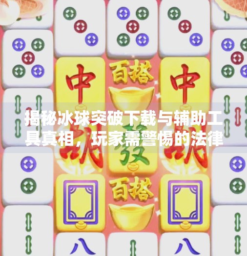 揭秘冰球突破下载与辅助工具真相，玩家需警惕的法律与安全风险,冰球突破如何能下载辅助