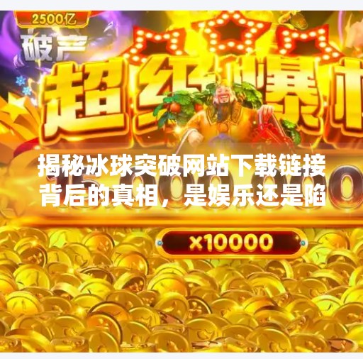 揭秘冰球突破网站下载链接背后的真相，是娱乐还是陷阱？冰球突破网站下载链接