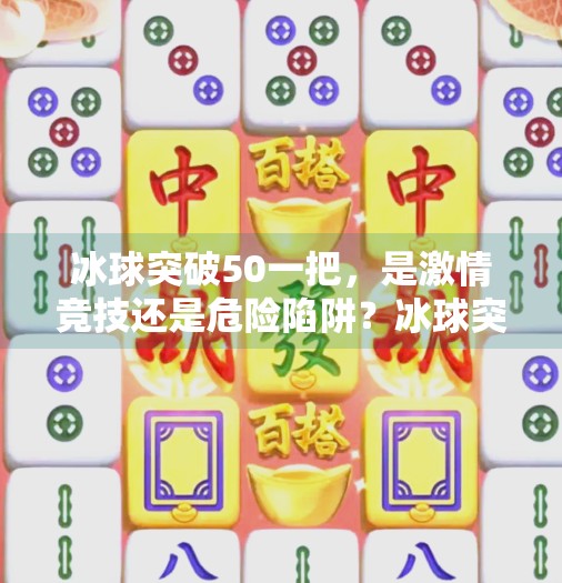 冰球突破50一把，是激情竞技还是危险陷阱？冰球突破50一把