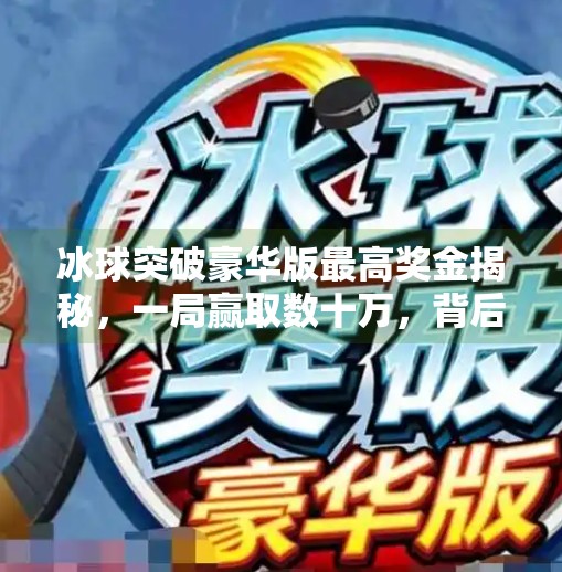 冰球突破豪华版最高奖金揭秘，一局赢取数十万，背后真相你了解吗？冰球突破豪华最大奖多少