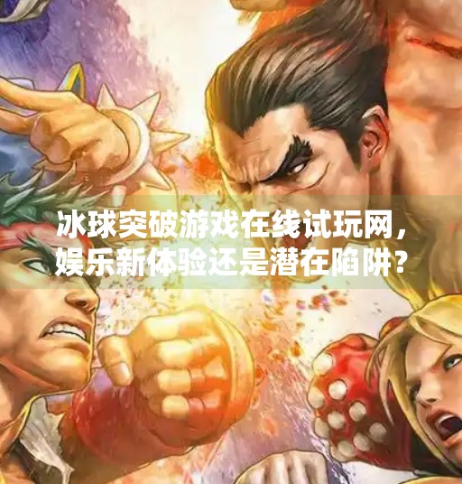 冰球突破游戏在线试玩网，娱乐新体验还是潜在陷阱？冰球突破游戏在线试玩网