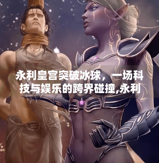 永利皇宫突破冰球，一场科技与娱乐的跨界碰撞,永利皇宫突破冰球