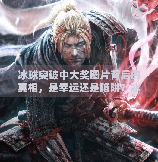 冰球突破中大奖图片背后的真相，是幸运还是陷阱？冰球突破中大奖图片