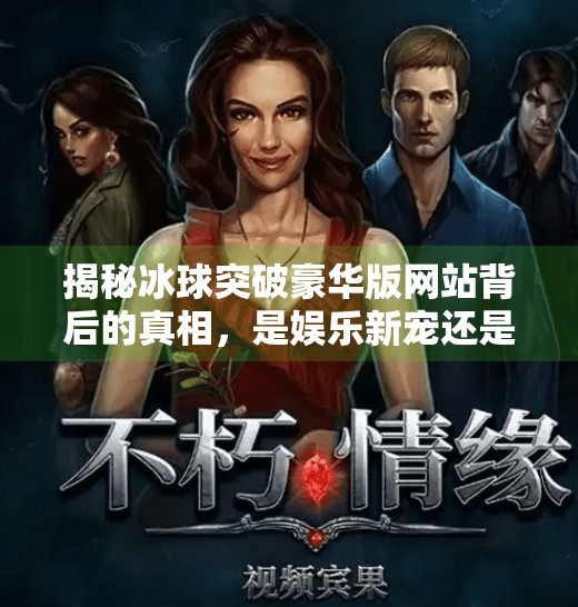 揭秘冰球突破豪华版网站背后的真相，是娱乐新宠还是网络陷阱？冰球突破豪华版网站