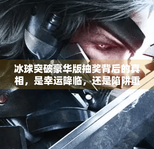 冰球突破豪华版抽奖背后的真相，是幸运降临，还是陷阱重重？冰球突破豪华版抽奖
