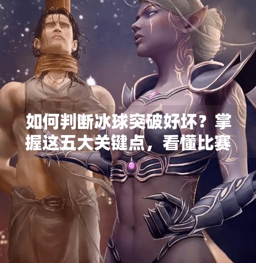 如何判断冰球突破好坏？掌握这五大关键点，看懂比赛更专业,如何判断冰球突破好坏呢