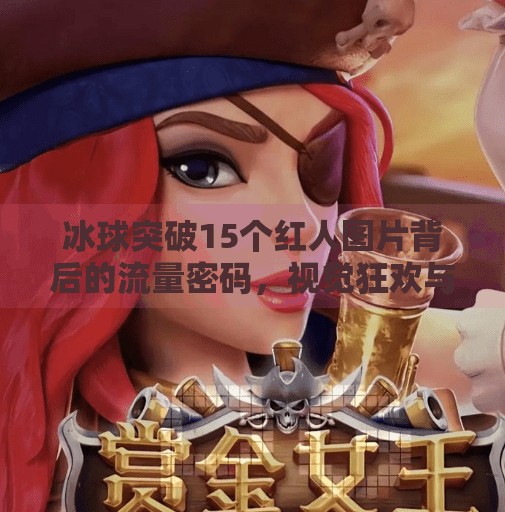 冰球突破15个红人图片背后的流量密码，视觉狂欢与社交裂变的完美融合,冰球突破15个红人图片