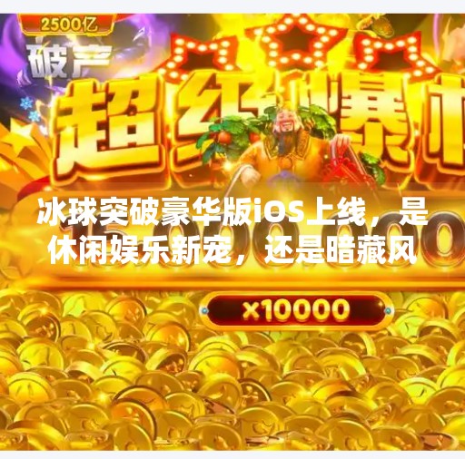 冰球突破豪华版iOS上线，是休闲娱乐新宠，还是暗藏风险的数字陷阱？冰球突破豪华版ios