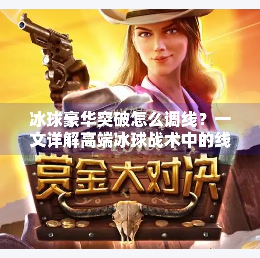 冰球豪华突破怎么调线？一文详解高端冰球战术中的线路设置技巧,冰球豪华突破怎么调线
