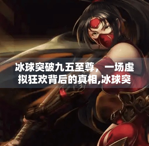 冰球突破九五至尊，一场虚拟狂欢背后的真相,冰球突破九五至尊视频