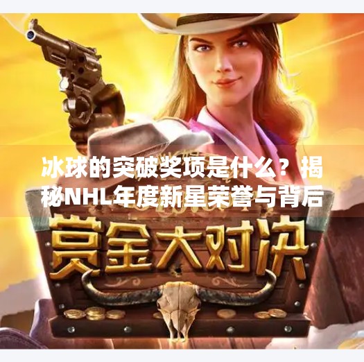 冰球的突破奖项是什么？揭秘NHL年度新星荣誉与背后的意义,冰球的突破奖项是什么