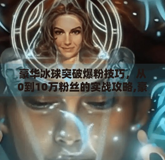 豪华冰球突破爆粉技巧，从0到10万粉丝的实战攻略,豪华冰球突破爆粉技巧