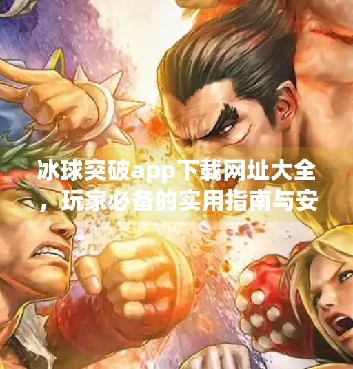 冰球突破app下载网址大全，玩家必备的实用指南与安全提示,冰球突破app下载网址大全