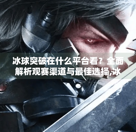 冰球突破在什么平台看？全面解析观赛渠道与最佳选择,冰球突破在什么平台看