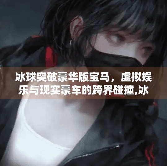 冰球突破豪华版宝马，虚拟娱乐与现实豪车的跨界碰撞,冰球突破豪华版宝马