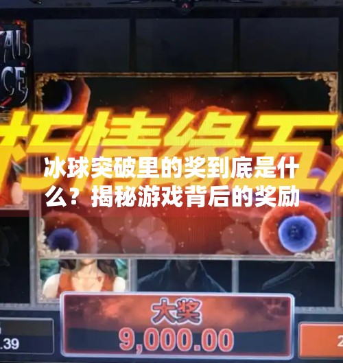 冰球突破里的奖到底是什么？揭秘游戏背后的奖励机制与玩家心理,冰球突破里面有什么奖