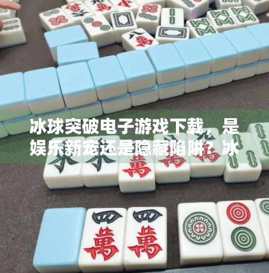 冰球突破电子游戏下载，是娱乐新宠还是隐藏陷阱？冰球突破电子游戏下载