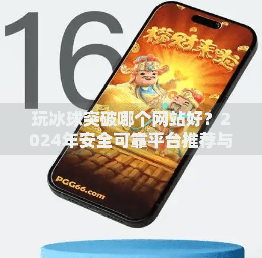 玩冰球突破哪个网站好？2024年安全可靠平台推荐与玩法全解析,玩冰球突破哪个网站好