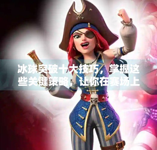冰球突破十大技巧，掌握这些关键策略，让你在赛场上所向披靡,冰球突破十大技巧