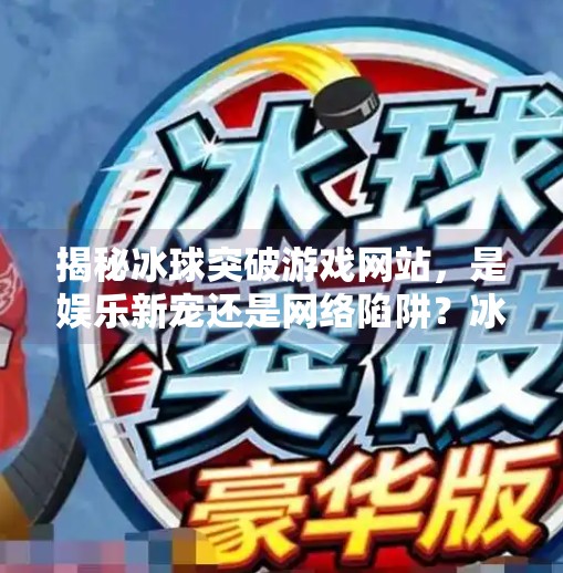 揭秘冰球突破游戏网站，是娱乐新宠还是网络陷阱？冰球突破游戏网站是