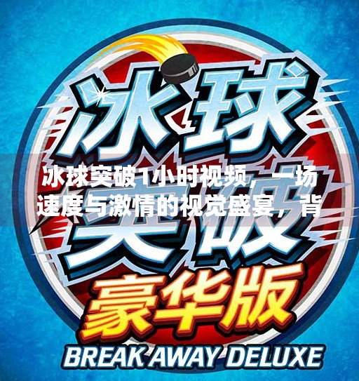 冰球突破1小时视频，一场速度与激情的视觉盛宴，背后藏着怎样的训练密码？冰球突破1小时视频