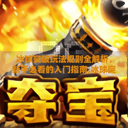 冰球突破玩法规则全解析，新手必看的入门指南,冰球突破的玩法规则
