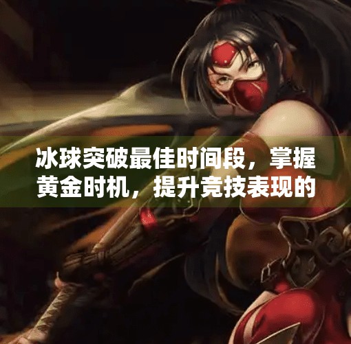 冰球突破最佳时间段，掌握黄金时机，提升竞技表现的关键秘诀,冰球突破最佳时间段